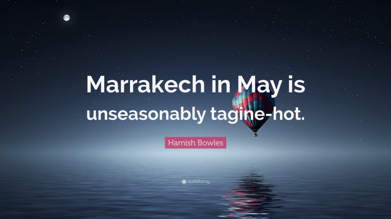 Hamish Bowles Quote: “Marrakech in May is unseasonably tagine-hot.”