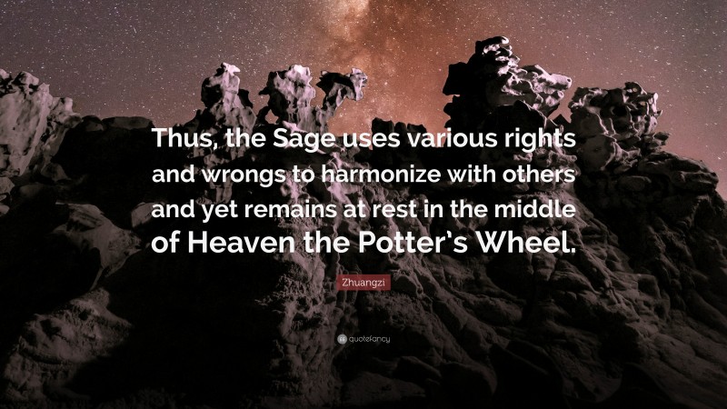 Zhuangzi Quote: “Thus, the Sage uses various rights and wrongs to harmonize with others and yet remains at rest in the middle of Heaven the Potter’s Wheel.”
