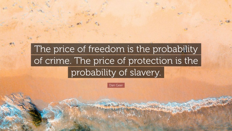 Dan Geer Quote: “The price of freedom is the probability of crime. The price of protection is the probability of slavery.”