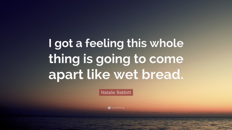 Natalie Babbitt Quote: “I got a feeling this whole thing is going to come apart like wet bread.”