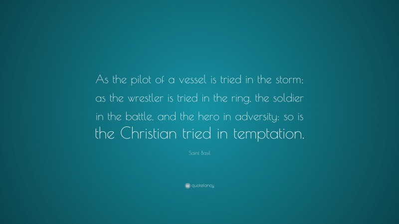 Saint Basil Quote: “As the pilot of a vessel is tried in the storm; as the wrestler is tried in the ring, the soldier in the battle, and the hero in adversity: so is the Christian tried in temptation.”