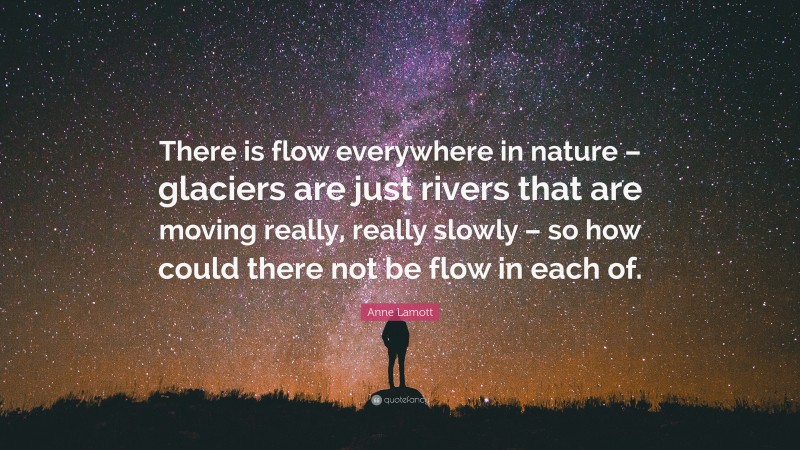 Anne Lamott Quote: “There is flow everywhere in nature – glaciers are just rivers that are moving really, really slowly – so how could there not be flow in each of.”