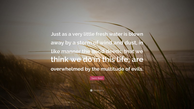 Saint Basil Quote: “Just as a very little fresh water is blown away by a storm of wind and dust, in like manner the good deeds, that we think we do in this life, are overwhelmed by the multitude of evils.”