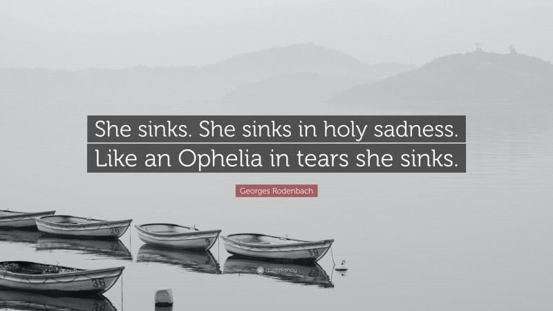 Georges Rodenbach Quote: “She sinks. She sinks in holy sadness. Like an Ophelia in tears she sinks.”