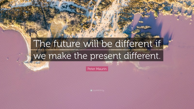 Peter Maurin Quote: “The future will be different if we make the present different.”