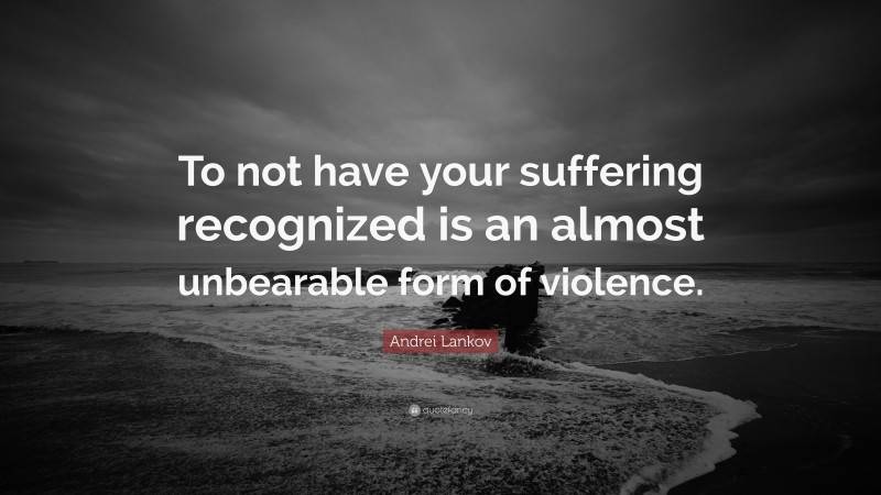 Andrei Lankov Quote: “To not have your suffering recognized is an almost unbearable form of violence.”