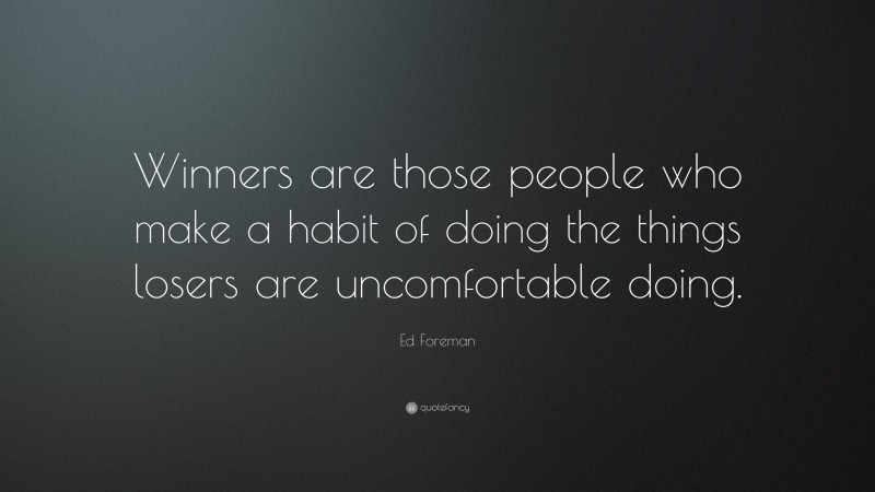 Ed Foreman Quote: “Winners are those people who make a habit of doing the things losers are uncomfortable doing.”