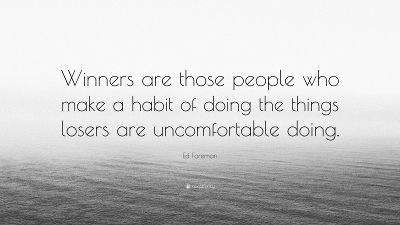 Ed Foreman Quote: “Winners are those people who make a habit of doing the things losers are uncomfortable doing.”
