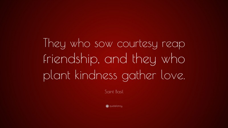 Saint Basil Quote: “They who sow courtesy reap friendship, and they who plant kindness gather love.”