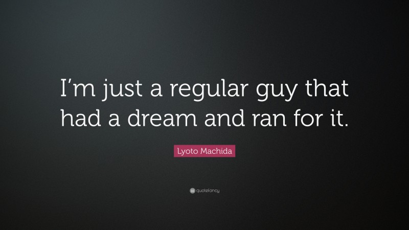 Lyoto Machida Quote: “I’m just a regular guy that had a dream and ran for it.”