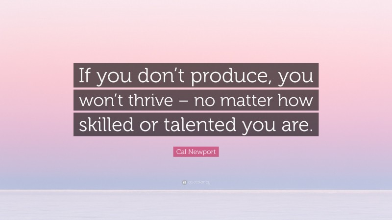 Cal Newport Quote: “If you don’t produce, you won’t thrive – no matter how skilled or talented you are.”