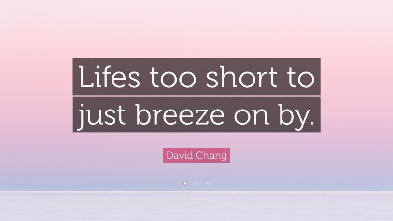 David Chang Quote: “Lifes too short to just breeze on by.”