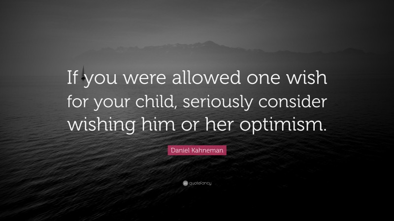 Daniel Kahneman Quote: “If you were allowed one wish for your child, seriously consider wishing him or her optimism.”