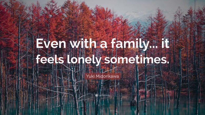 Yuki Midorikawa Quote: “Even with a family... it feels lonely sometimes.”