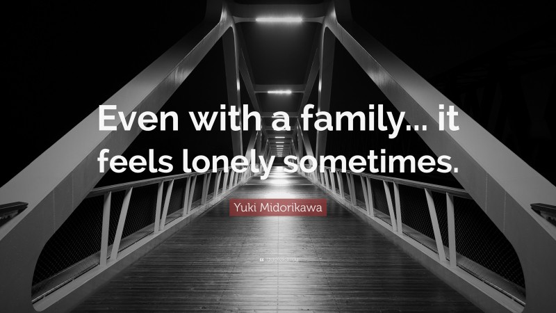 Yuki Midorikawa Quote: “Even with a family... it feels lonely sometimes.”