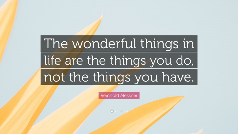Reinhold Messner Quote: “The wonderful things in life are the things you do, not the things you have.”
