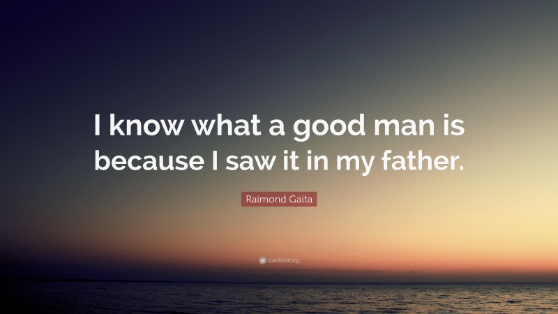 Raimond Gaita Quote: “I know what a good man is because I saw it in my father.”
