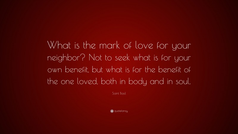 Saint Basil Quote: “What is the mark of love for your neighbor? Not to seek what is for your own benefit, but what is for the benefit of the one loved, both in body and in soul.”