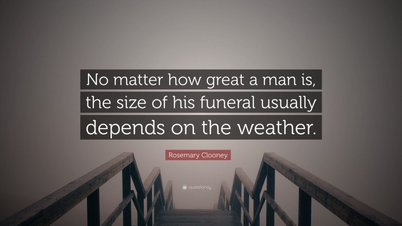 Rosemary Clooney Quote: “No matter how great a man is, the size of his funeral usually depends on the weather.”