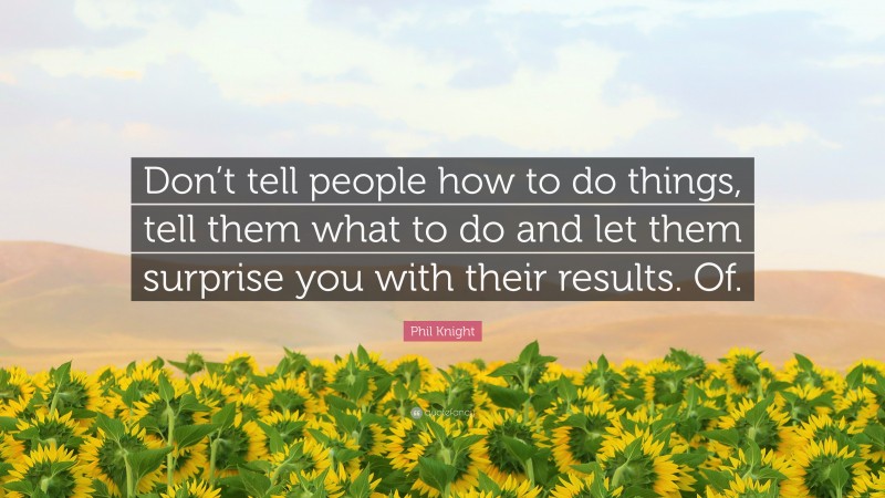 Phil Knight Quote: “Don’t tell people how to do things, tell them what to do and let them surprise you with their results. Of.”