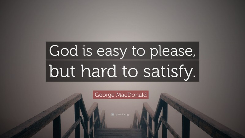 George MacDonald Quote: “God is easy to please, but hard to satisfy.”