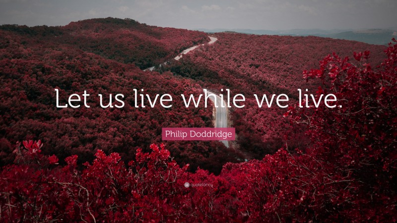 Philip Doddridge Quote: “Let us live while we live.”