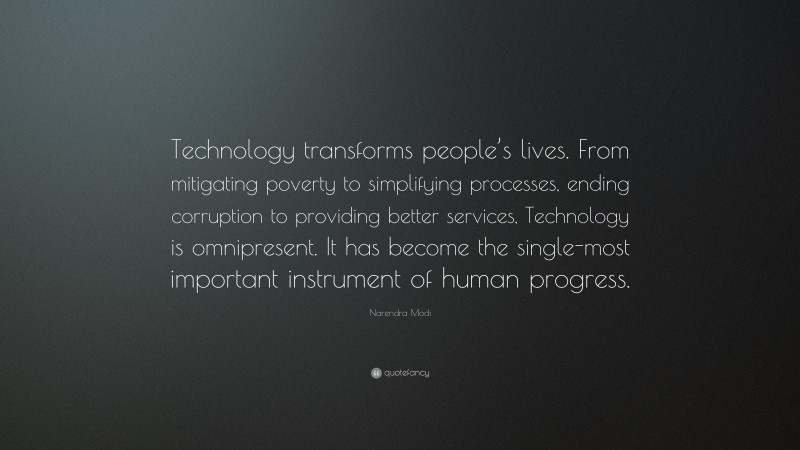 Narendra Modi Quote: “Technology transforms people’s lives. From mitigating poverty to simplifying processes, ending corruption to providing better services, Technology is omnipresent. It has become the single-most important instrument of human progress.”