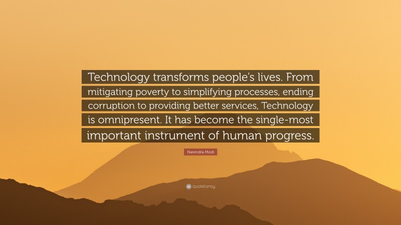 Narendra Modi Quote: “Technology transforms people’s lives. From mitigating poverty to simplifying processes, ending corruption to providing better services, Technology is omnipresent. It has become the single-most important instrument of human progress.”