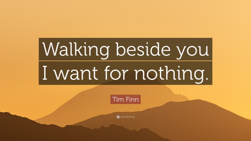 Tim Finn Quote: “Walking beside you I want for nothing.”