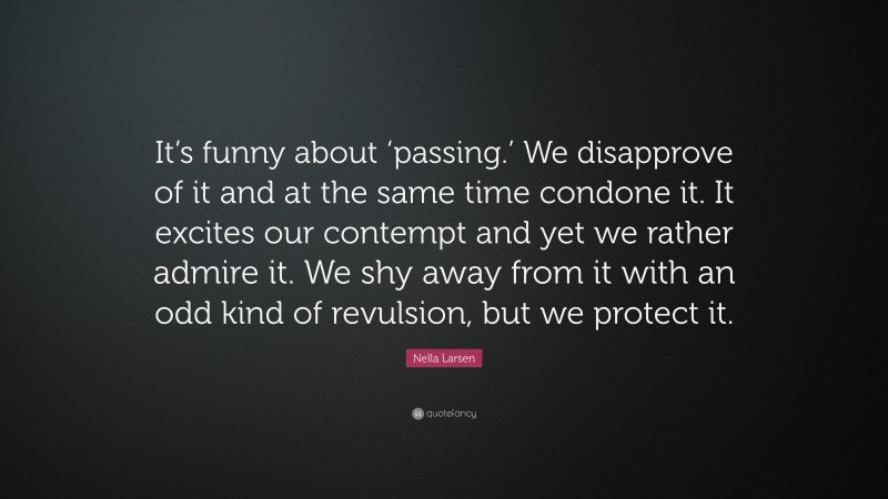Nella Larsen Quote: “It’s funny about ‘passing.’ We disapprove of it and at the same time condone it. It excites our contempt and yet we rather admire it. We shy away from it with an odd kind of revulsion, but we protect it.”