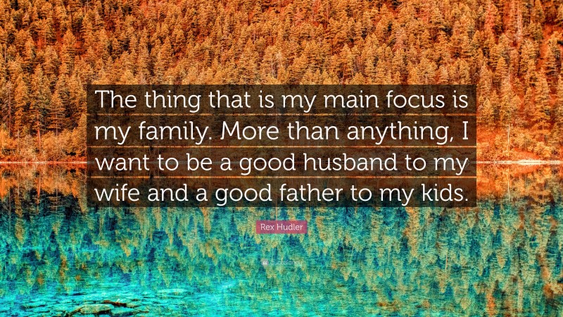Rex Hudler Quote: “The thing that is my main focus is my family. More than anything, I want to be a good husband to my wife and a good father to my kids.”