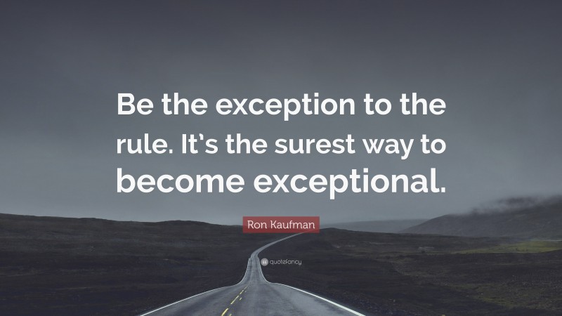 Ron Kaufman Quote: “Be the exception to the rule. It’s the surest way to become exceptional.”