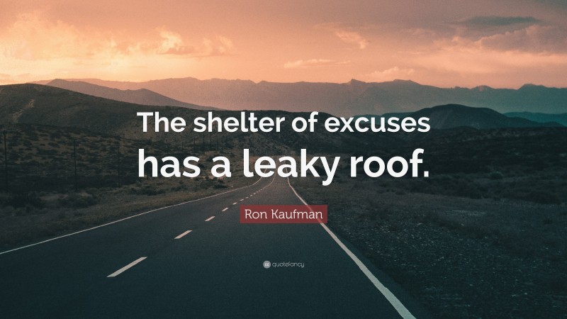 Ron Kaufman Quote: “The shelter of excuses has a leaky roof.”