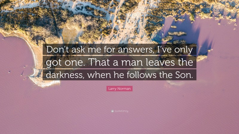 Larry Norman Quote: “Don’t ask me for answers, I’ve only got one. That a man leaves the darkness, when he follows the Son.”