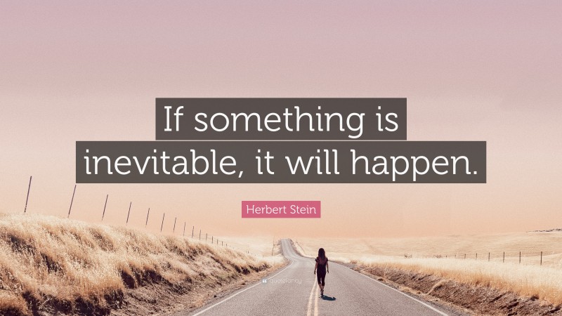 Herbert Stein Quote: “If something is inevitable, it will happen.”