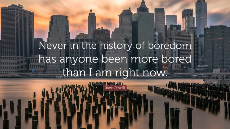 Jack O'Neill Quote: “Never in the history of boredom has anyone been more bored than I am right now.”