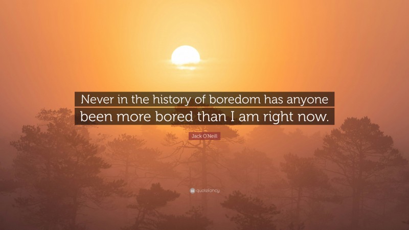 Jack O'Neill Quote: “Never in the history of boredom has anyone been more bored than I am right now.”