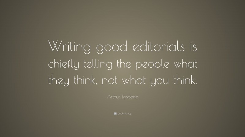 Arthur Brisbane Quote: “Writing good editorials is chiefly telling the people what they think, not what you think.”