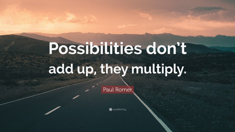 Paul Romer Quote: “Possibilities don’t add up, they multiply.”