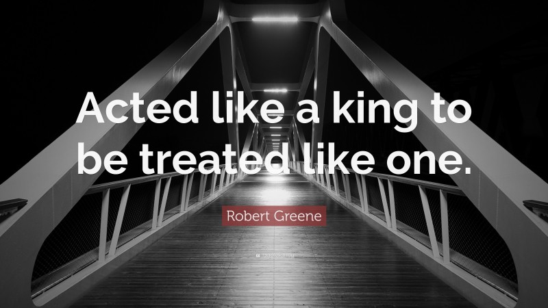 Robert Greene Quote: “Acted like a king to be treated like one.”