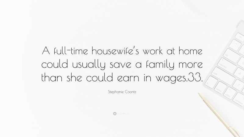 Stephanie Coontz Quote: “A full-time housewife’s work at home could usually save a family more than she could earn in wages.33.”