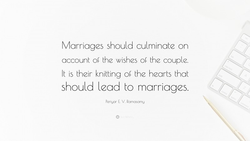 Periyar E. V. Ramasamy Quote: “Marriages should culminate on account of the wishes of the couple. It is their knitting of the hearts that should lead to marriages.”