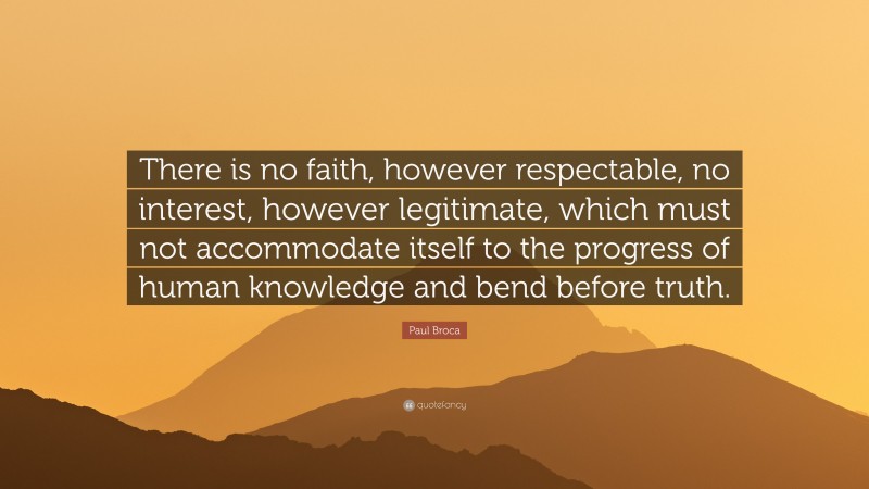 Paul Broca Quote: “There is no faith, however respectable, no interest, however legitimate, which must not accommodate itself to the progress of human knowledge and bend before truth.”