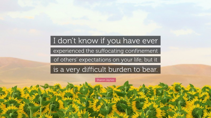 Sharon Jaynes Quote: “I don’t know if you have ever experienced the suffocating confinement of others’ expectations on your life, but it is a very difficult burden to bear.”