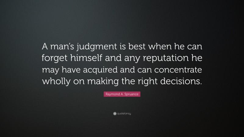 Raymond A. Spruance Quote: “A man’s judgment is best when he can forget himself and any reputation he may have acquired and can concentrate wholly on making the right decisions.”