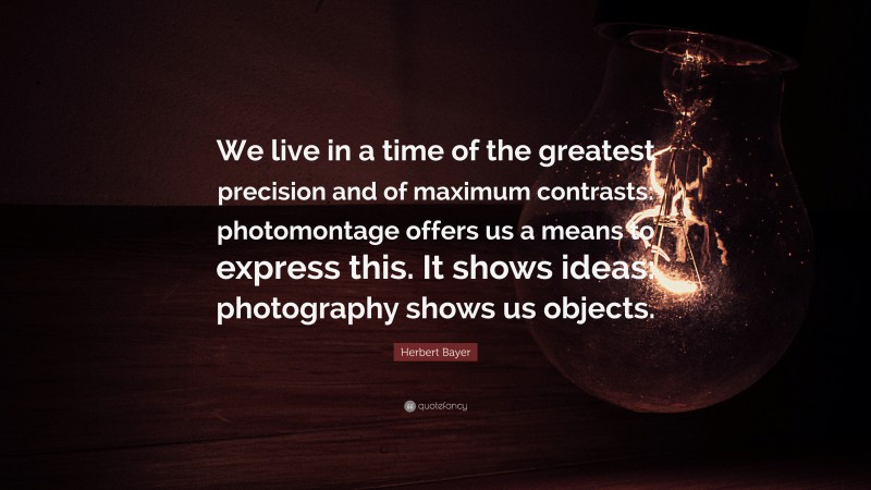 Herbert Bayer Quote: “We live in a time of the greatest precision and of maximum contrasts: photomontage offers us a means to express this. It shows ideas: photography shows us objects.”
