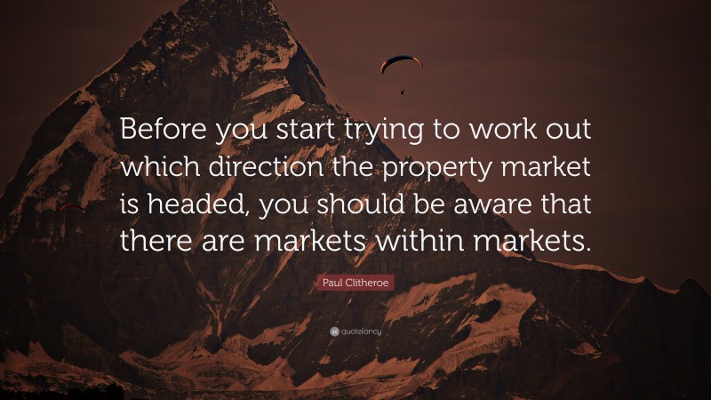 Paul Clitheroe Quote: “Before you start trying to work out which direction the property market is headed, you should be aware that there are markets within markets.”