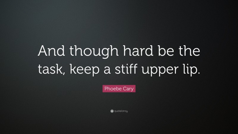 Phoebe Cary Quote: “And though hard be the task, keep a stiff upper lip.”