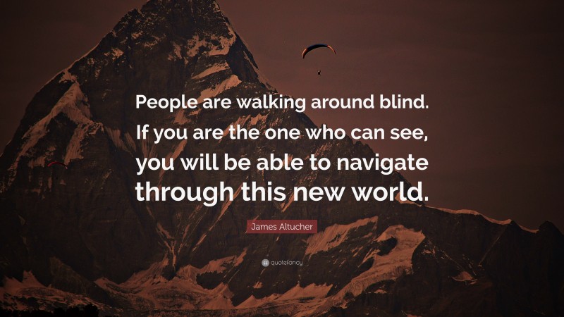 James Altucher Quote: “People are walking around blind. If you are the one who can see, you will be able to navigate through this new world.”