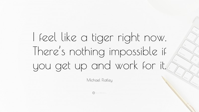 Michael Flatley Quote: “I feel like a tiger right now. There’s nothing impossible if you get up and work for it.”